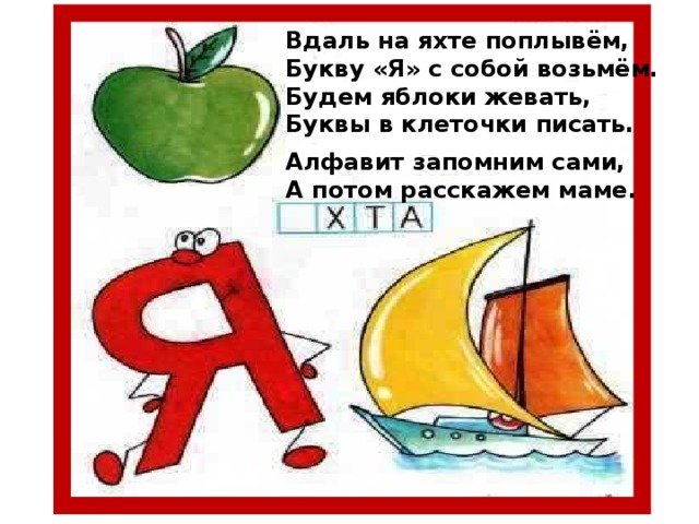 Вдаль на яхте поплывём, Букву «Я» с собой возьмём. Будем яблоки жевать, Буквы в клеточки писать.  Алфавит запомним сами, А потом расскажем маме.