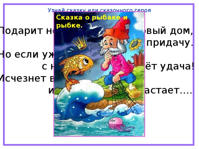 Узнай сказку или сказочного героя Сказка о рыбаке и рыбке. Подарит новое корыто, и новый дом,  и слуг в придачу. Но если уж она сердита,  с ней вместе уплывёт удача! Исчезнет всё,  и в море зыбком растает….