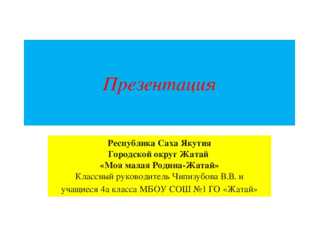 Презентация Республика Саха Якутия  Городской округ Жатай  «Моя малая Родина-Жатай»  Классный руководитель Чипизубова В.В. и учащиеся 4а класса МБОУ СОШ №1 ГО «Жатай»