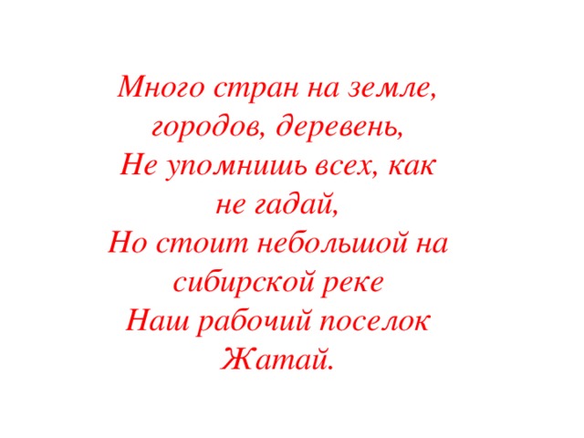 Много стран на земле, городов, деревень,  Не упомнишь всех, как не гадай,  Но стоит небольшой на сибирской реке  Наш рабочий поселок Жатай.