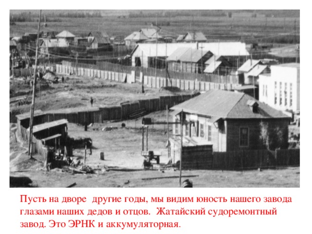 Пусть на дворе другие годы, мы видим юность нашего завода глазами наших дедов и отцов. Жатайский судоремонтный завод. Это ЭРНК и аккумуляторная .