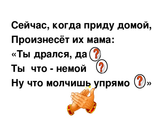 Сейчас, когда приду домой, Произнесёт их мама: «Ты дрался, да Ты что - немой Ну что молчишь упрямо »