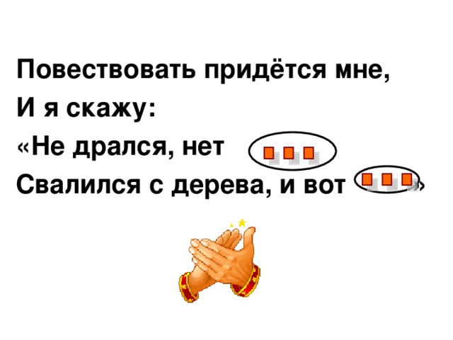 Повествовать придётся мне, И я скажу: «Не дрался, нет Свалился с дерева, и вот »