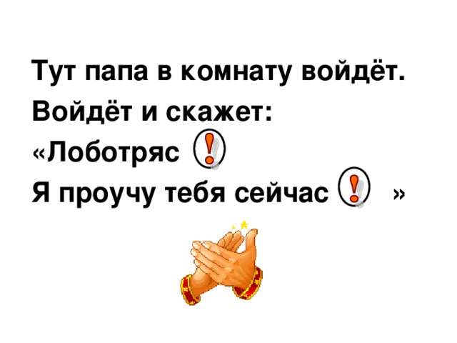 Тут папа в комнату войдёт. Войдёт и скажет: «Лоботряс Я проучу тебя сейчас  »