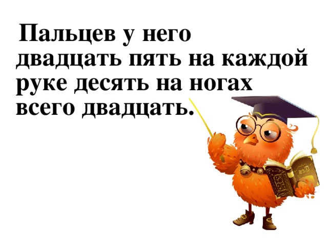 Пальцев у него двадцать пять на каждой руке десять на ногах всего двадцать.