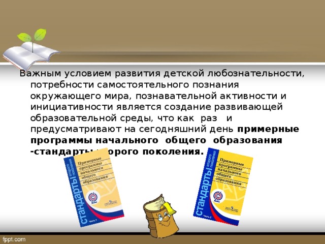 Важным условием развития детской любознательности, потребности самостоятельного познания окружающего мира, познавательной активности и инициативности является создание развивающей образовательной среды, что как раз и предусматривают на сегодняшний день примерные программы начального общего образования -стандарты второго поколения.