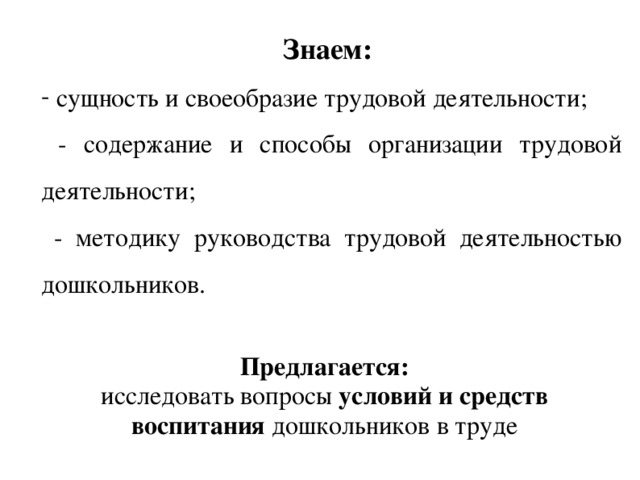 Знаем:  сущность и своеобразие трудовой деятельности;  - содержание и способы организации трудовой деятельности;  - методику руководства трудовой деятельностью дошкольников. Предлагается:  исследовать вопросы условий и средств воспитания дошкольников в труде