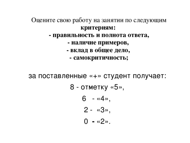 Оцените свою работу на занятии по следующим критериям:  - правильность и полнота ответа,  - наличие примеров,  - вклад в общее дело,  - самокритичность;   за поставленные «+» студент получает: 8 - отметку «5», - «4», 2 - «3», 0 - «2».