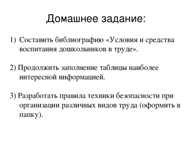 Домашнее задание: Составить библиографию «Условия и средства воспитания дошкольников в труде». 2) Продолжить заполнение таблицы наиболее интересной информацией.   3) Разработать правила техники безопасности при организации различных видов труда (оформить в папку).