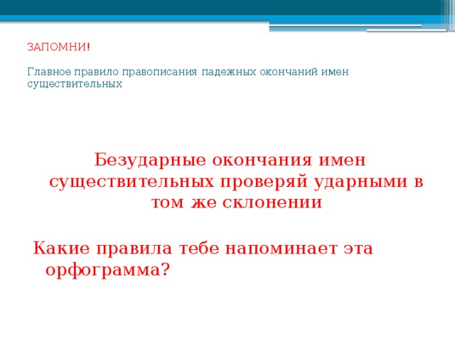 ЗАПОМНИ!   Главное правило правописания падежных окончаний имен существительных Безударные окончания имен существительных проверяй ударными в том же склонении Какие правила тебе напоминает эта орфограмма?