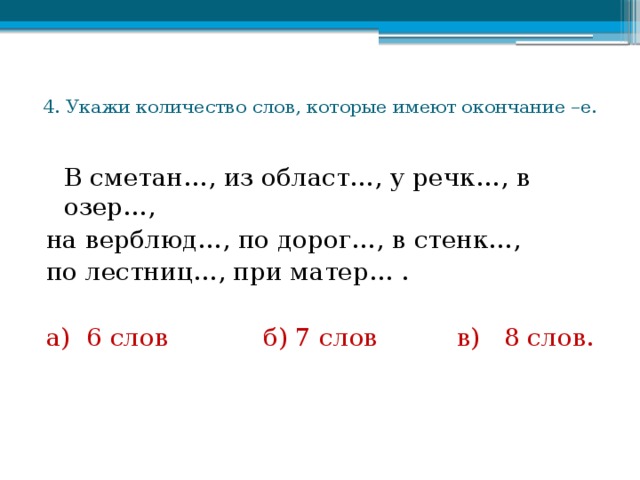 4. Укажи количество слов, которые имеют окончание –е.    В сметан…, из област…, у речк…, в озер…, на верблюд…, по дорог…, в стенк…, по лестниц…, при матер… . а) 6 слов б) 7 слов в) 8 слов.