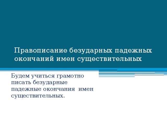 Правописание безударных падежных окончаний имен существительных Будем учиться грамотно писать безударные падежные окончания имен существительных.