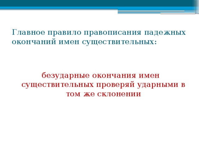 Главное правило правописания падежных окончаний имен существительных: безударные окончания имен существительных проверяй ударными в том же склонении