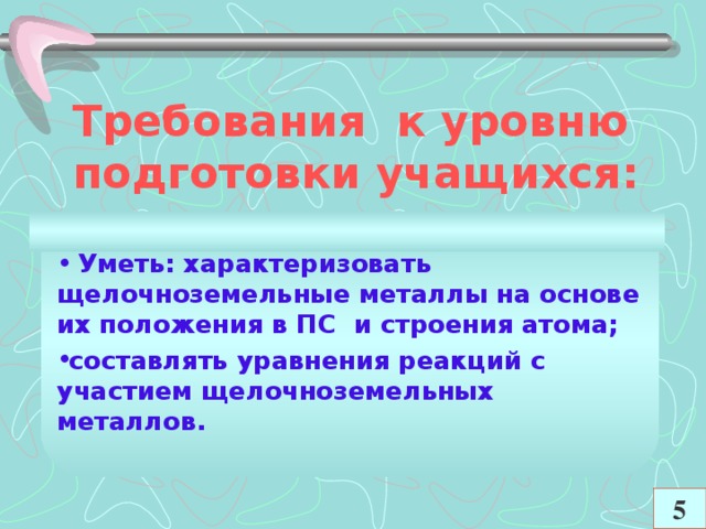 Требования к уровню подготовки учащихся:    Уметь: характеризовать щелочноземельные металлы на основе их положения в ПС и строения атома; составлять уравнения реакций с участием щелочноземельных металлов.  5