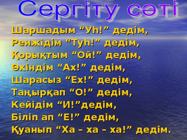 Шаршадым “Уһ!” дедім, Ренжідім “Туһ!” дедім, Қорықтым “Ой!” дедім, Өкіндім “Ах!” дедім, Шарасыз “Ех!” дедім, Таңырқап “О!” дедім, Кейідім “И!”дедім, Біліп ап “Е!” дедім, Қуанып “Ха – ха – ха!” дедім.