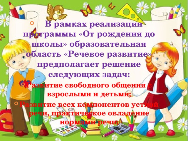 В рамках реализации программы «От рождения до школы» образовательная область «Речевое развитие» предполагает решение следующих задач: Развитие свободного общения с взрослыми и детьми; Развитие всех компонентов устной речи, практическое овладение нормами речи ;