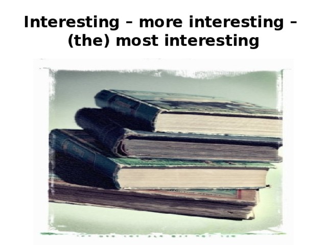 Interesting – more interesting –  (the) most interesting