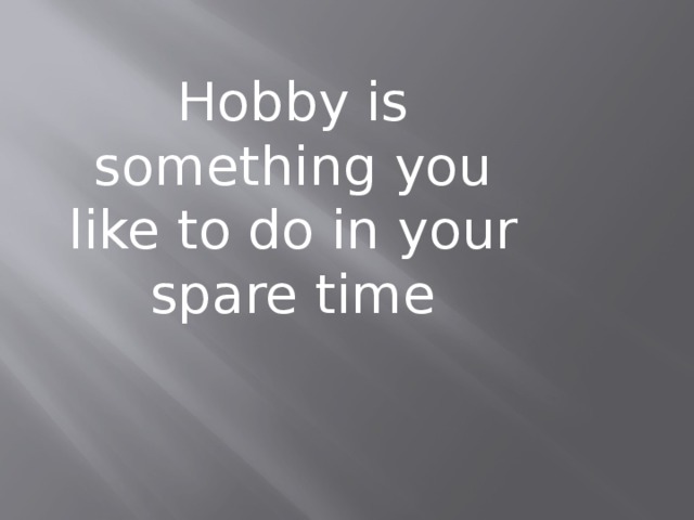 Hobby is something you like to do in your spare time