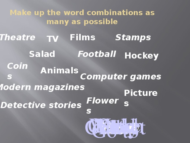 Make up the word combinations as many as possible Films Stamps Theatre TV  Football  Salad Hockey  Coins  Animals Computer games Modern magazines Pictures Flowers Detective stories Watch See Feed Make Cook Collect Play  Go to Grow  Read