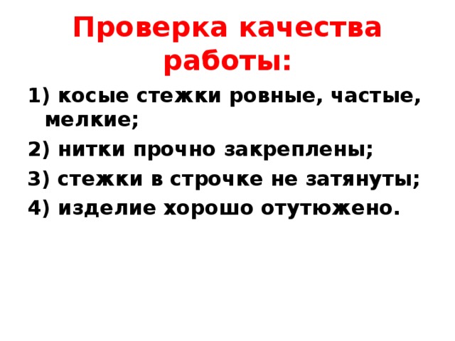 Проверка качества работы: 1) косые стежки ровные, частые, мелкие; 2) нитки прочно закреплены; 3) стежки в строчке не затянуты; 4) изделие хорошо отутюжено.