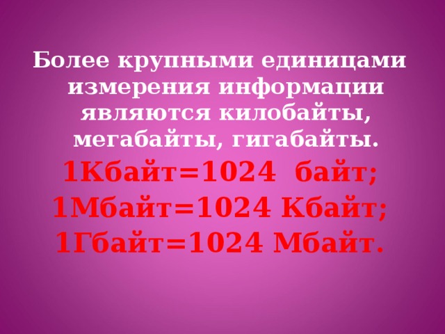 Более крупными единицами измерения информации являются килобайты, мегабайты, гигабайты. 1Кбайт=1024 байт; 1Мбайт=1024 Кбайт; 1Гбайт=1024 Мбайт.