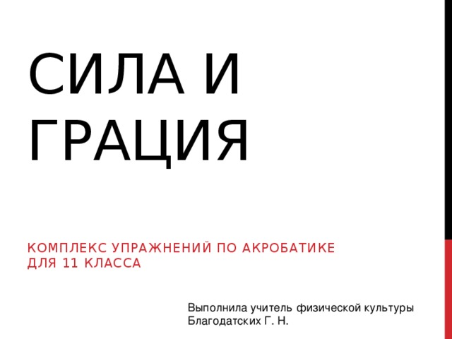 Сила и Грация Комплекс упражнений по акробатике для 11 класса Выполнила учитель физической культуры Благодатских Г. Н.