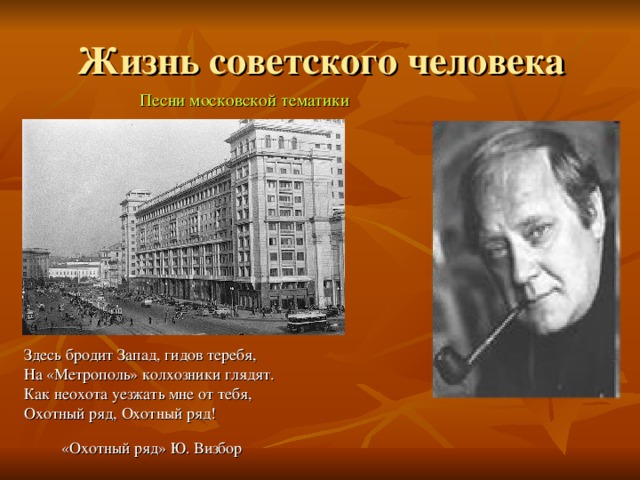 Жизнь советского человека Песни московской тематики Здесь бродит Запад, гидов теребя, На «Метрополь» колхозники глядят. Как неохота уезжать мне от тебя, Охотный ряд, Охотный ряд!  «Охотный ряд» Ю. Визбор