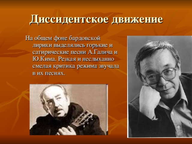 Диссидентское движение На общем фоне бардовской лирики выделялись горькие и сатирические песни А.Галича и Ю.Кима. Резкая и неслыханно смелая критика режима звучала в их песнях.