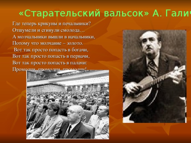 «Старательский вальсок» А. Галич Где теперь крикуны и печальники? Отшумели и сгинули смолода… А молчальники вышли в начальники, Потому что молчание – золото.  Вот так просто попасть в богачи, Вот так просто попасть в первачи, Вот так просто попасть в палачи: Промолчи, промолчи, промолчи!