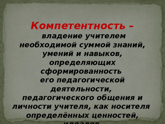 Компетентность –  владение учителем необходимой суммой знаний, умений и навыков, определяющих сформированность его педагогической деятельности, педагогического общения и личности учителя, как носителя определённых ценностей, идеалов и педагогического сознания  Психологический словарь