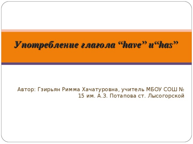 Употребление глагола “have” и “has” Автор: Гзирьян Римма Хачатуровна, учитель МБОУ СОШ № 15 им. А.З. Потапова ст. Лысогорской