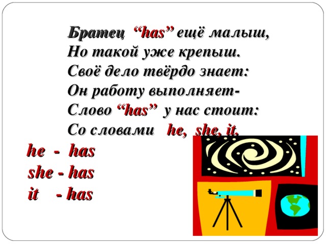 Братец  “has”  ещё малыш,   Но такой уже крепыш.   Своё дело твёрдо знает:   Он работу выполняет-   Слово “has”  у нас стоит:   Со словами  he, she, it.   he - has  she - has  it - has