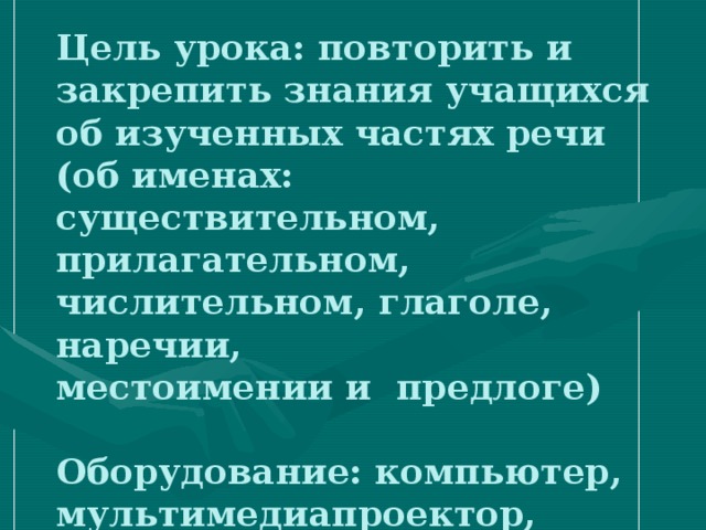 Цель урока: повторить и закрепить знания учащихся об изученных частях речи (об именах: существительном, прилагательном, числительном, глаголе, наречии,  местоимении и предлоге)   Оборудование: компьютер, мультимедиапроектор, карточки – задания.