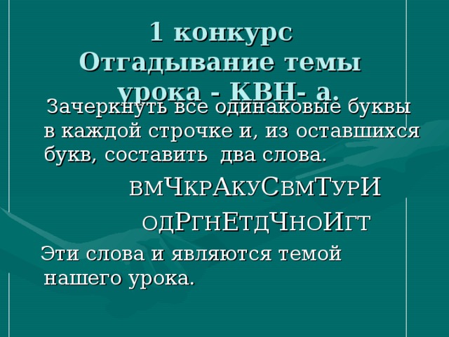 1 конкурс  Отгадывание темы  урока - КВН- а.  Зачеркнуть все одинаковые буквы в каждой строчке и, из оставшихся букв, составить два слова.  ВМ Ч КР А КУ С ВМ Т УР И   ОД Р ГН Е ТД Ч НО И ГТ  Эти слова и являются темой нашего урока.