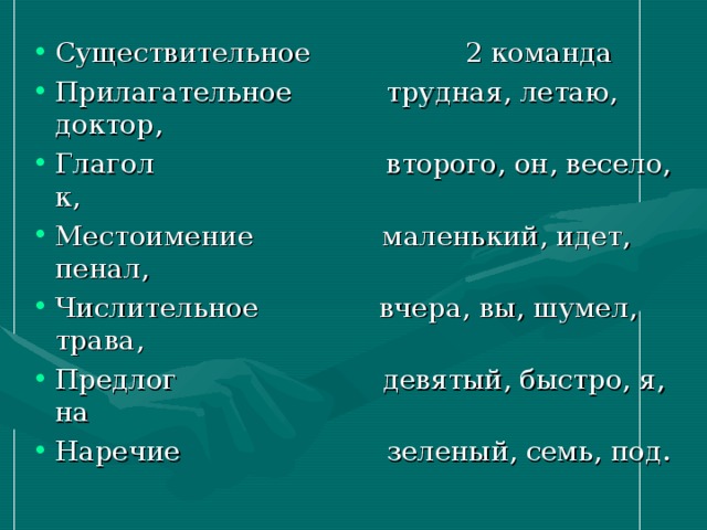 Существительное 2 команда Прилагательное трудная, летаю, доктор, Глагол второго, он, весело, к, Местоимение маленький, идет, пенал, Числительное вчера, вы, шумел, трава, Предлог девятый, быстро, я, на Наречие зеленый, семь, под.