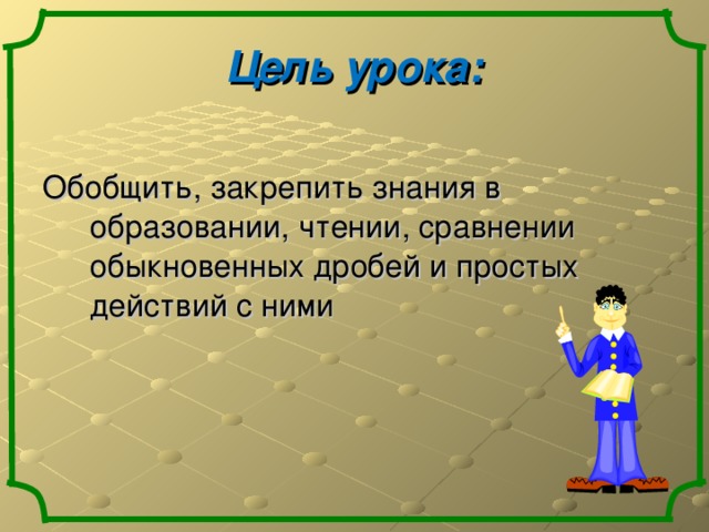 Цель урока:  Обобщить, закрепить знания в образовании, чтении, сравнении обыкновенных дробей и простых действий с ними