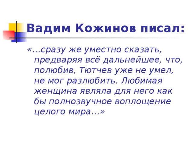 Вадим Кожинов писал: «…сразу же уместно сказать, предваряя всё дальнейшее, что, полюбив, Тютчев уже не умел, не мог разлюбить. Любимая женщина являла для него как бы полнозвучное воплощение целого мира…»