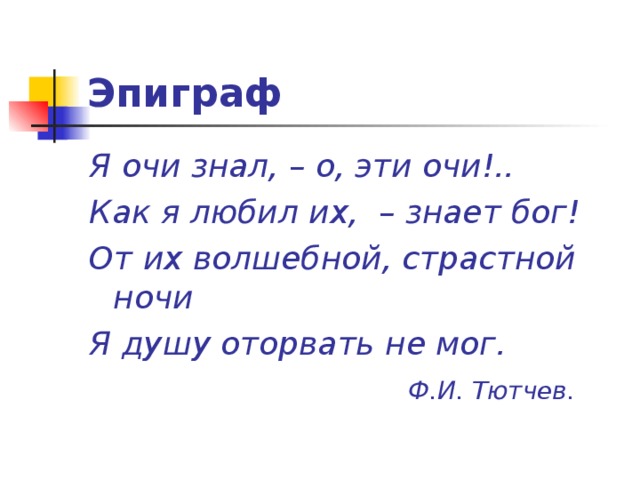 Эпиграф Я очи знал, – о, эти очи!.. Как я любил их, – знает бог! От их волшебной, страстной ночи Я душу оторвать не мог.  Ф.И. Тютчев.