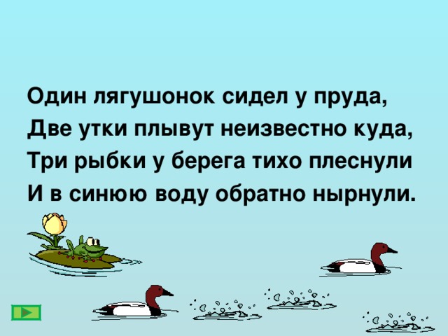 Один лягушонок сидел у пруда, Две утки плывут неизвестно куда, Три рыбки у берега тихо плеснули И в синюю воду обратно нырнули.