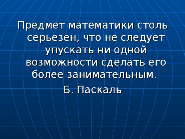 Предмет математики столь серьезен, что не следует упускать ни одной возможности сделать его более занимательным. Б. Паскаль