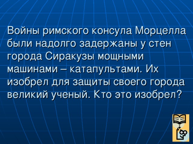 Войны римского консула Морцелла были надолго задержаны у стен города Сиракузы мощными машинами – катапультами. Их изобрел для защиты своего города великий ученый. Кто это изобрел?