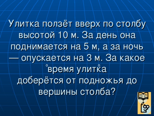 Улитка ползёт вверх по столбу высотой 10 м. За день она поднимается на 5 м, а за ночь — опускается на 3 м. За какое время улитка  доберётся от подножья до вершины столба? о о