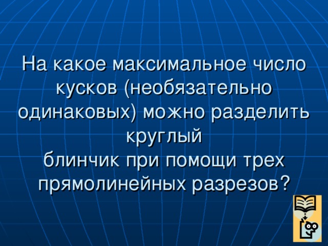 На какое максимальное число кусков (необязательно одинаковых) можно разделить круглый  блинчик при помощи трех прямолинейных разрезов?