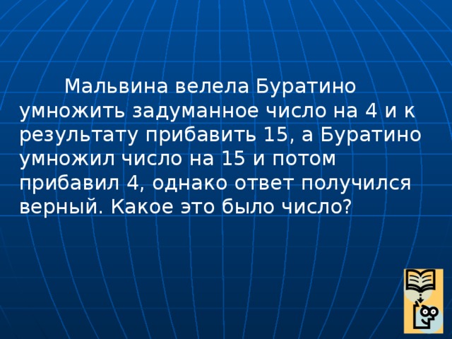 Мальвина велела Буратино умножить задуманное число на 4 и к результату прибавить 15, а Буратино умножил число на 15 и потом прибавил 4, однако ответ получился верный. Какое это было число?