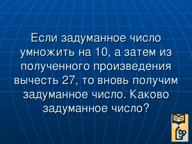 Если задуманное число умножить на 10, а затем из полученного произведения вычесть 27, то вновь получим задуманное число. Каково задуманное число?