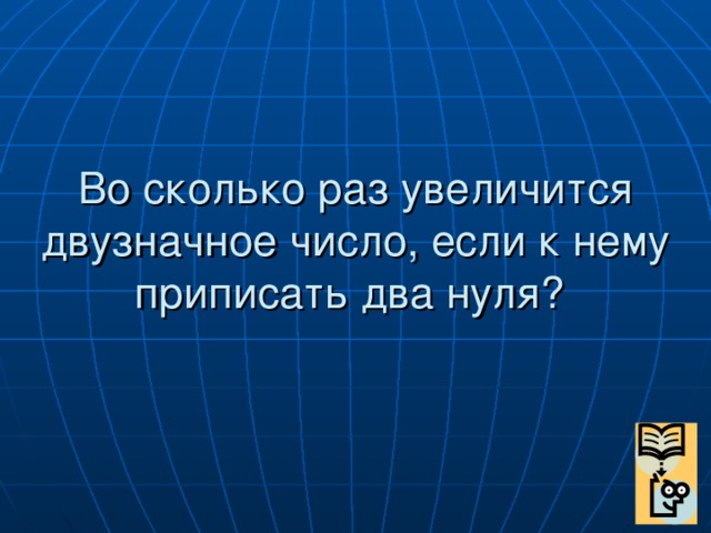 Во сколько раз увеличится двузначное число, если к нему приписать два нуля?