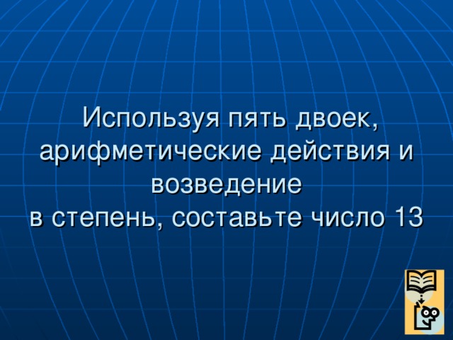 Используя пять двоек, арифметические действия и возведение  в степень, составьте число 13