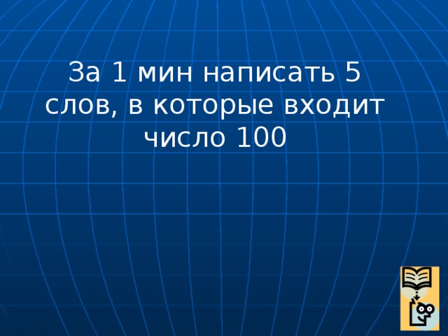 За 1 мин написать 5 слов, в которые входит число 100