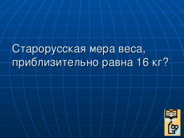 Старорусская мера веса, приблизительно равна 16 кг?