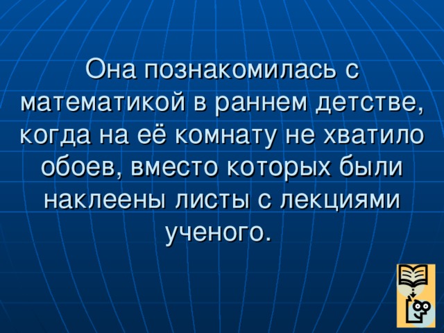 Она познакомилась с математикой в раннем детстве, когда на её комнату не хватило обоев, вместо которых были наклеены листы с лекциями ученого.